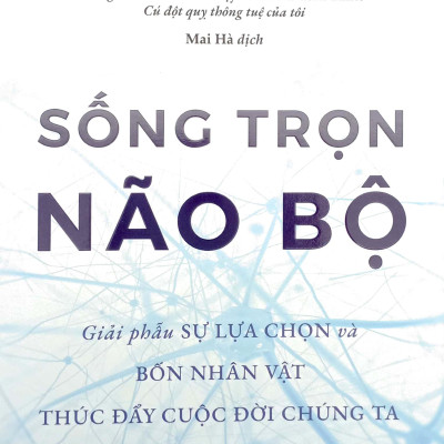 Sống Trọn Não Bộ - Giải Phẫu Sự Lựa Chọn Và Bốn Nhân Vật Thúc Đẩy Cuộc Đời Chúng Ta