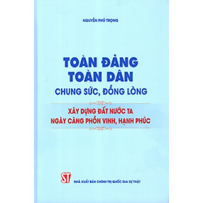 bìa cứng - Toàn Đảng, toàn dân chung sức, đồng lòng xây dựng đất nước ta ngày càng phồn vinh, hạnh phúc - Nguyễn Phú Trọng