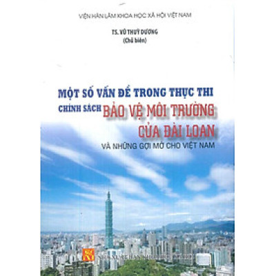 Một Số Vấn Đề Trong Thực Thi Chính Sách Bảo Vệ Môi Trường Của Đài Loan Và Những Gợi Mở Cho Việt Nam - TS. Vũ Thùy Dương (Chủ biên) - Viện Hàn Lâm Khoa Học Xã Hội Việt Nam