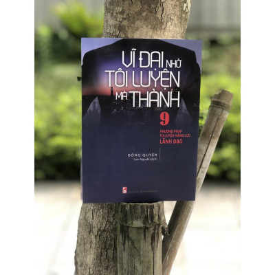 Sách: Vĩ Đại Nhờ Tôi Luyện Mà Thành - 9 Phương Pháp Tu Luyện Lăng Lực Lãnh Đạo