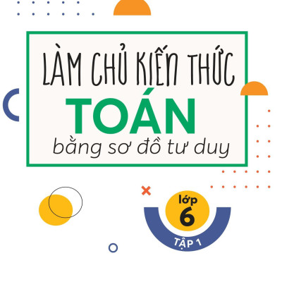 Làm Chủ Kiến Thức Toán Bằng Sơ Đồ Tư Duy Lớp 6 - Tập 1
